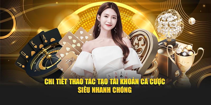 Chi tiết thao tác tạo tài khoản cá cược siêu nhanh chóng